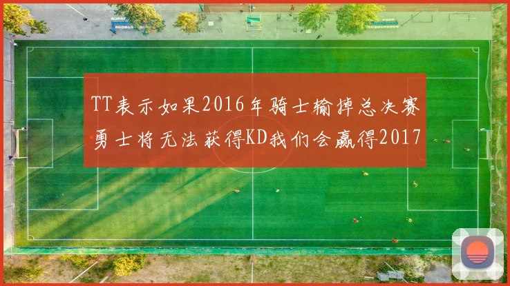 TT表示如果2016年骑士输掉总决赛勇士将无法获得KD我们会赢得2017和2018年总冠军