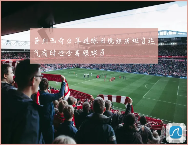 普利西奇分享进球困境经历坦言运气有时也会眷顾球员