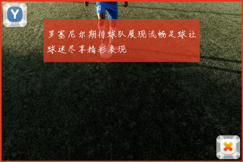 罗塞尼尔期待球队展现流畅足球让球迷尽享精彩表现