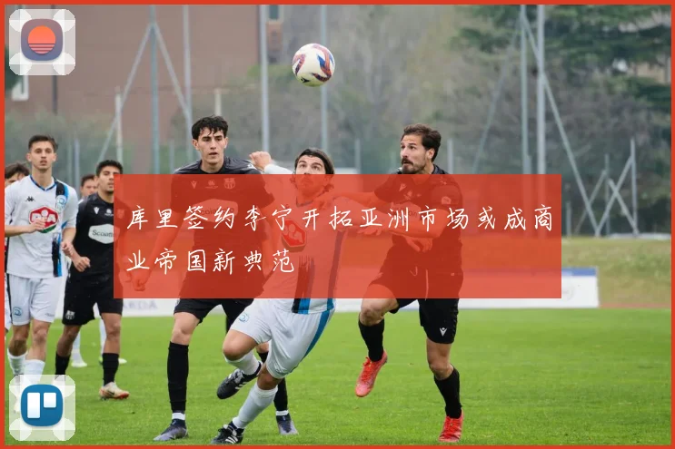 库里签约李宁开拓亚洲市场或成商业帝国新典范