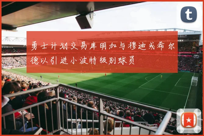 勇士计划交易库明加与穆迪或希尔德以引进小波特级别球员
