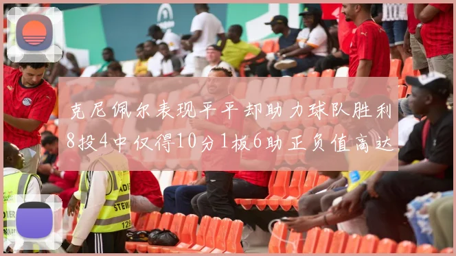 克尼佩尔表现平平却助力球队胜利8投4中仅得10分1板6助正负值高达23