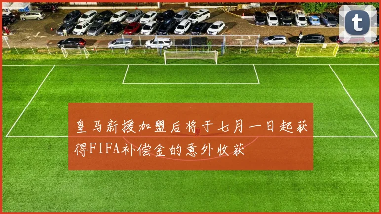 皇马新援加盟后将于七月一日起获得FIFA补偿金的意外收获
