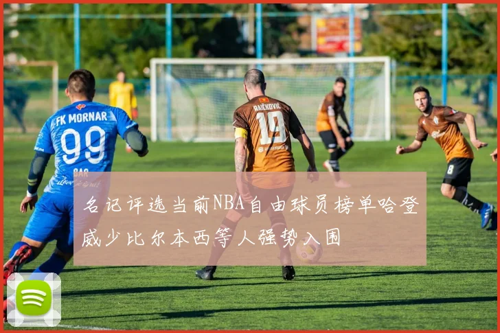 名记评选当前NBA自由球员榜单哈登威少比尔本西等人强势入围