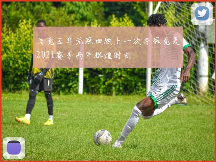 马竞五年无冠回顾上一次夺冠竟是2021赛季西甲辉煌时刻
