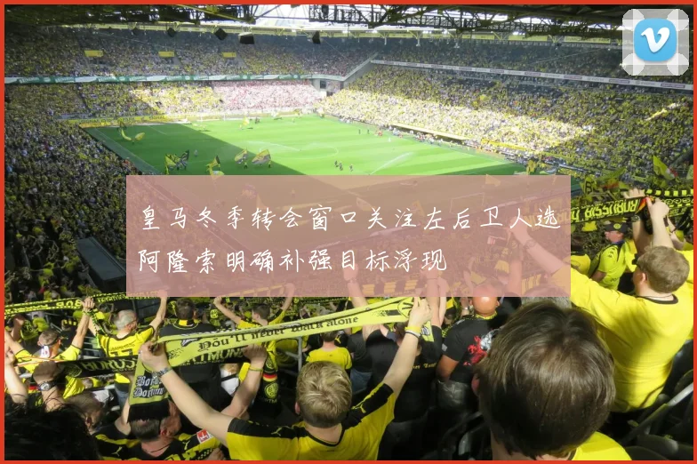 皇马冬季转会窗口关注左后卫人选阿隆索明确补强目标浮现
