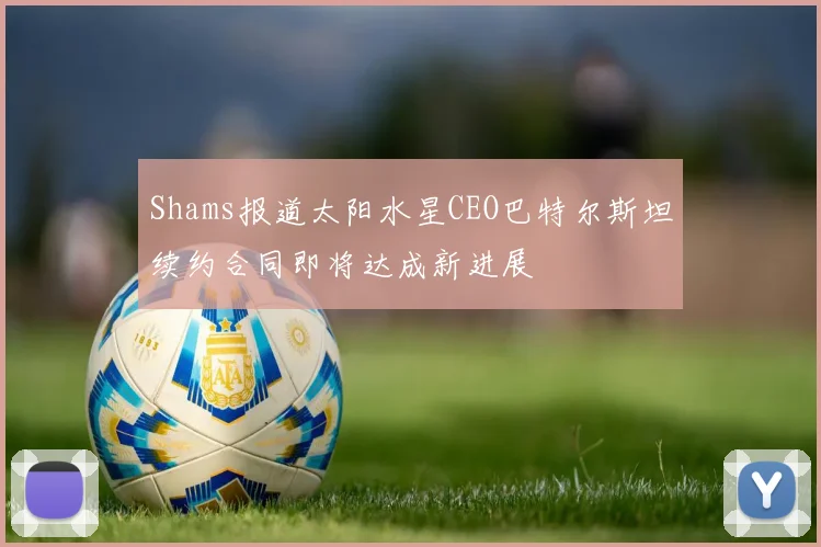 Shams报道太阳水星CEO巴特尔斯坦续约合同即将达成新进展
