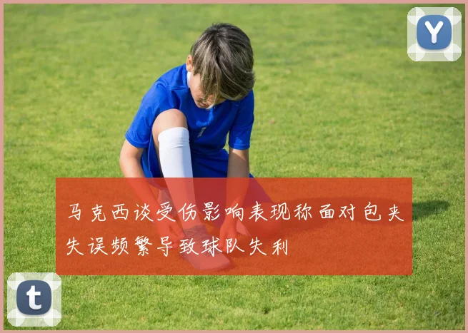 马克西谈受伤影响表现称面对包夹失误频繁导致球队失利