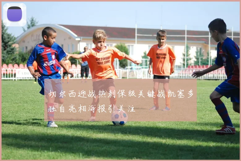 切尔西迎战热刺保级关键战凯塞多独自亮相海报引关注