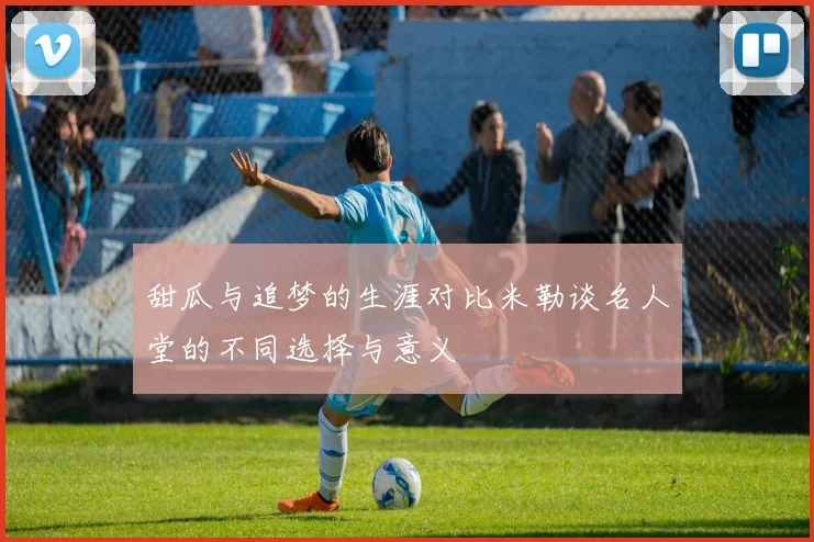 甜瓜与追梦的生涯对比米勒谈名人堂的不同选择与意义