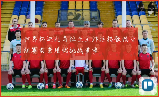 世界杯巡礼乌拉圭主帅性格张扬小组赛前景堪忧挑战重重