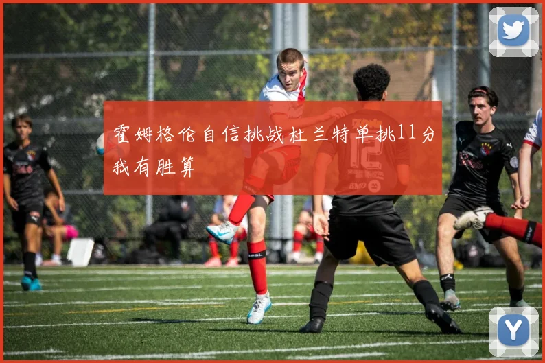 霍姆格伦自信挑战杜兰特单挑11分我有胜算
