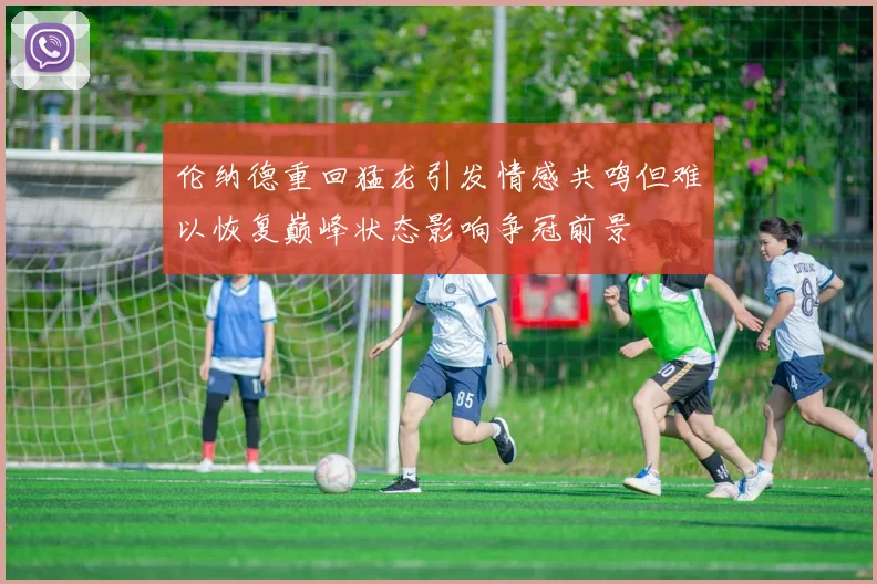 伦纳德重回猛龙引发情感共鸣但难以恢复巅峰状态影响争冠前景