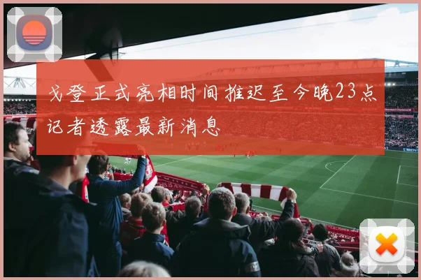 戈登正式亮相时间推迟至今晚23点记者透露最新消息