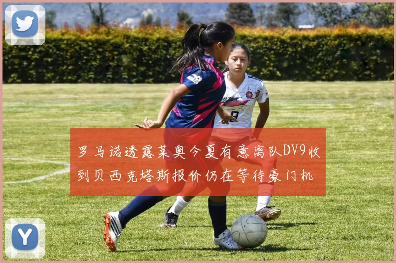 罗马诺透露莱奥今夏有意离队DV9收到贝西克塔斯报价仍在等待豪门机会