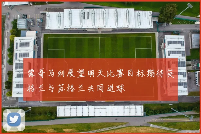 蒙哥马利展望明天比赛目标期待英格兰与苏格兰共同进球