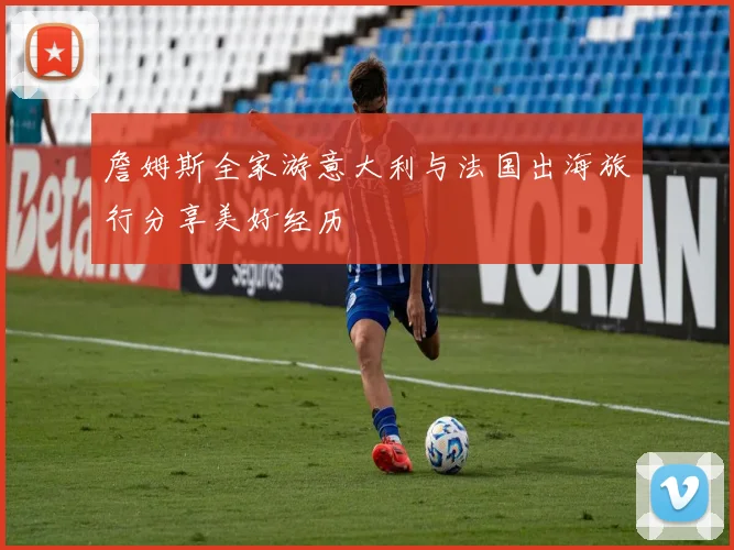 詹姆斯全家游意大利与法国出海旅行分享美好经历