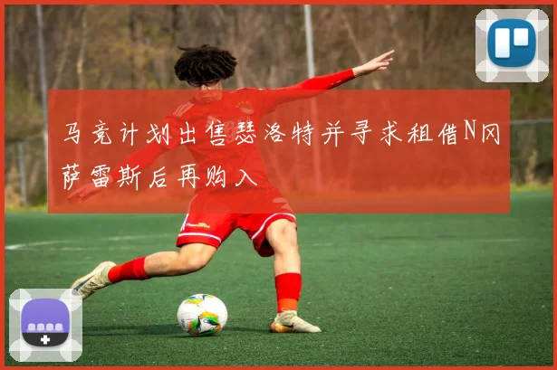 马竞计划出售瑟洛特并寻求租借N冈萨雷斯后再购入