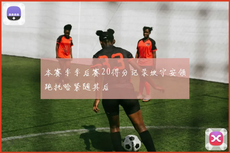 本赛季季后赛20得分记录坎宁安领跑托哈紧随其后