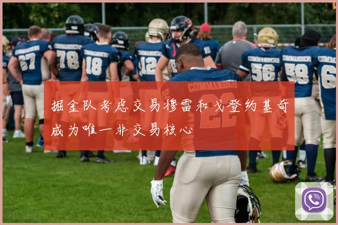 掘金队考虑交易穆雷和戈登约基奇成为唯一非交易核心