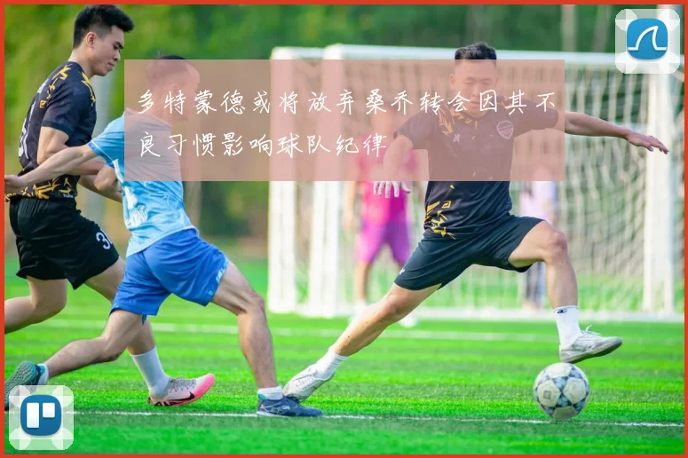 多特蒙德或将放弃桑乔转会因其不良习惯影响球队纪律