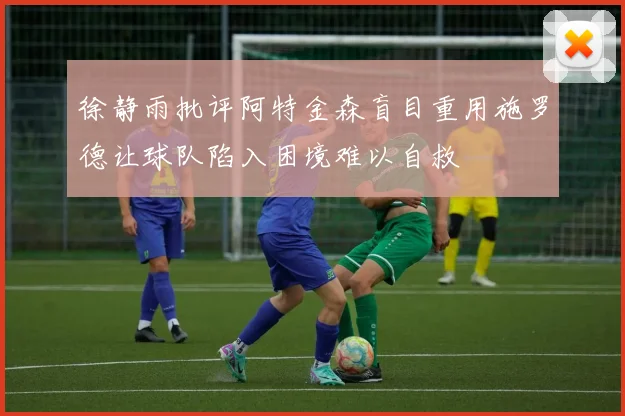徐静雨批评阿特金森盲目重用施罗德让球队陷入困境难以自救