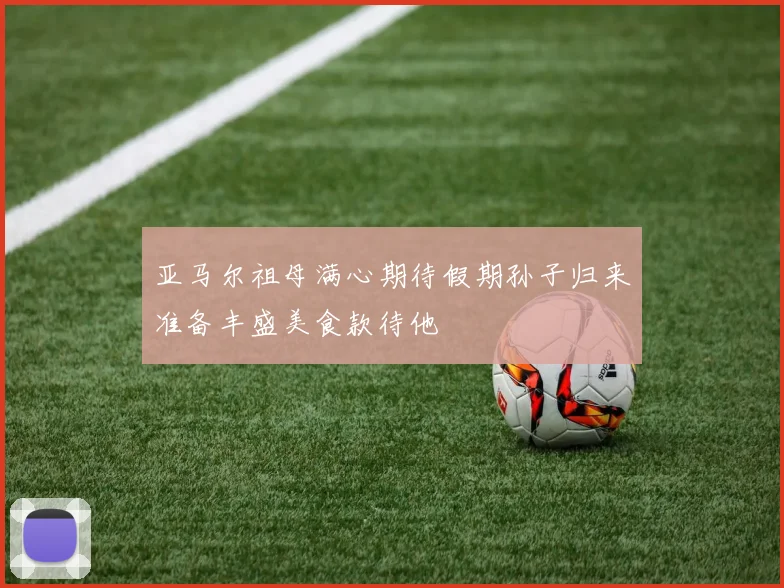 亚马尔祖母满心期待假期孙子归来准备丰盛美食款待他