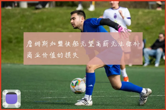 詹姆斯加盟快船无望高薪无法弥补商业价值的损失