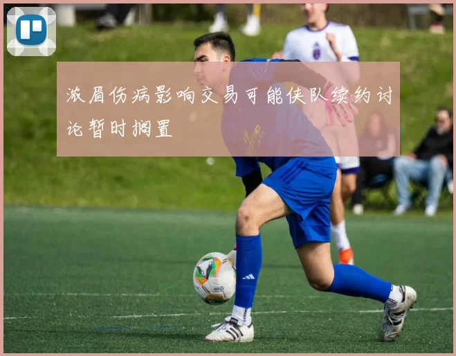 浓眉伤病影响交易可能侠队续约讨论暂时搁置
