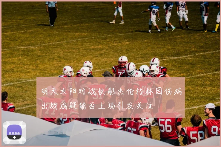 明天太阳对战快船杰伦格林因伤病出战成疑能否上场引发关注