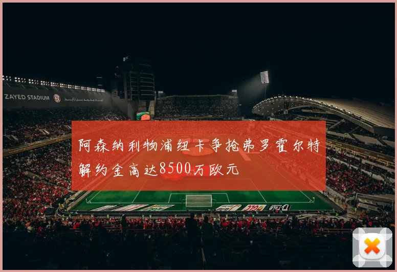 阿森纳利物浦纽卡争抢弗罗霍尔特解约金高达8500万欧元