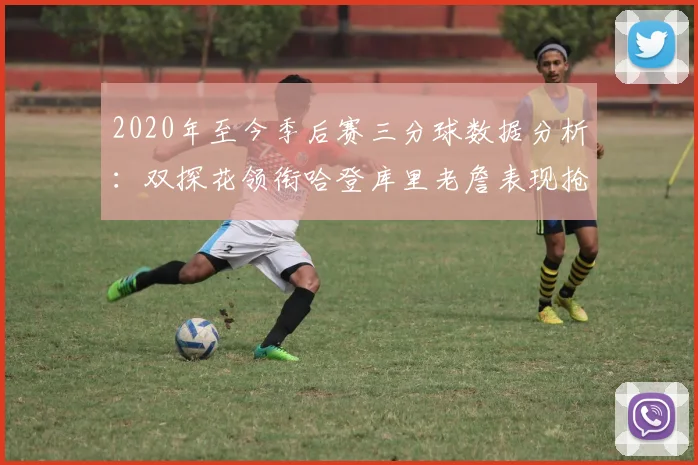 2020年至今季后赛三分球数据分析：双探花领衔哈登库里老詹表现抢眼