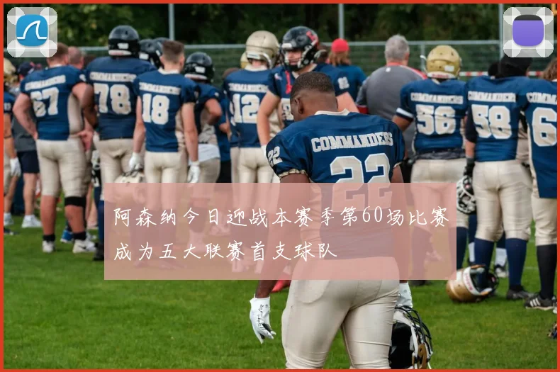 阿森纳今日迎战本赛季第60场比赛成为五大联赛首支球队