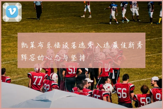 凯莱布乐福谈落选秀入选最佳新秀阵容的心态与坚持