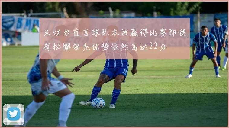 米切尔直言球队本该赢得比赛即便有松懈领先优势依然高达22分
