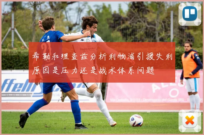希勒和理查兹分析利物浦引援失利原因是压力还是战术体系问题