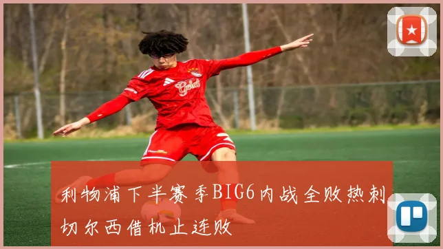利物浦下半赛季BIG6内战全败热刺切尔西借机止连败